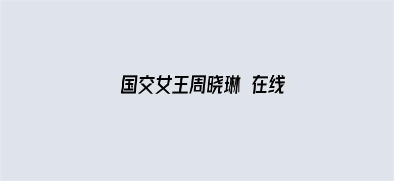 >国交女王周晓琳 在线 完整观看横幅海报图